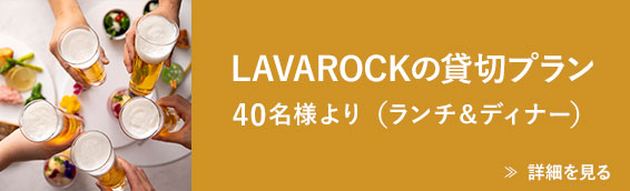 LAVAROCKの貸切プラン 40名様より（ランチ＆ディナー）